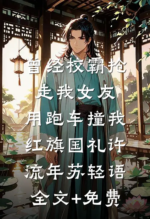 曾经校霸抢走我女友，用跑车撞我红旗国礼许流年苏轻语全文+免费