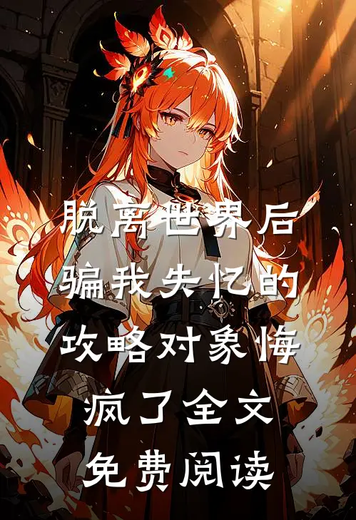 脱离世界后，骗我失忆的攻略对象悔疯了全文免费阅读