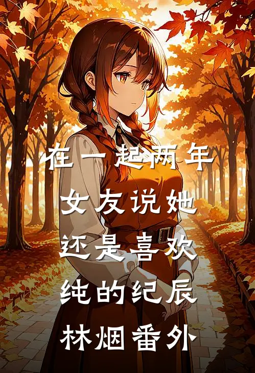 在一起两年，女友说她还是喜欢纯的纪辰林烟 番外