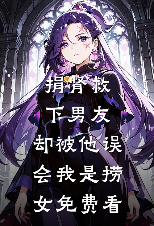 捐肾救下男友，却被他误会我是捞女免费看