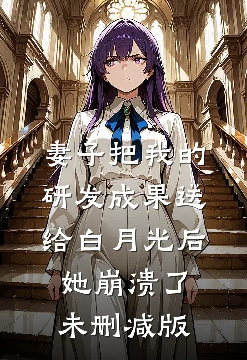 妻子把我的研发成果送给白月光后，她崩溃了未删减版