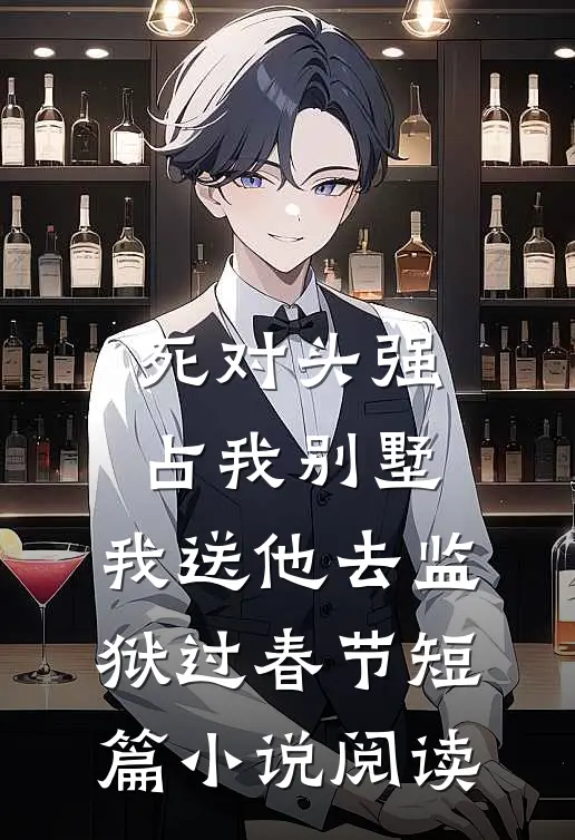 死对头强占我别墅，我送他去监狱过春节短篇小说阅读