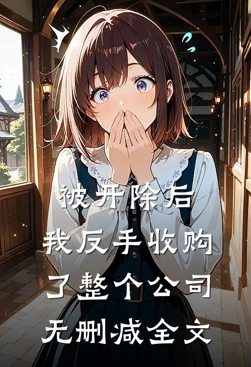 被开除后，我反手收购了整个公司无删减全文