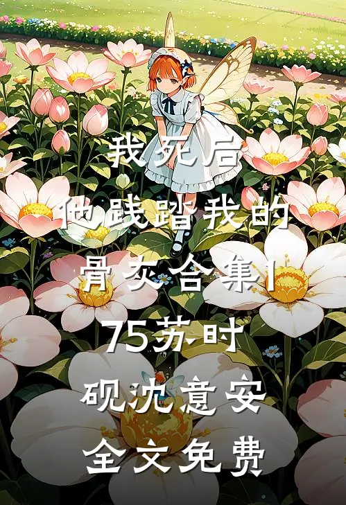 我死后，他践踏我的骨灰合集175苏时砚沈意安全文免费