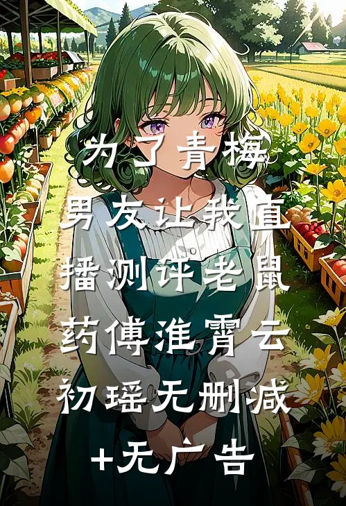 为了青梅，男友让我直播测评老鼠药傅淮霄云初瑶无删减+无广告