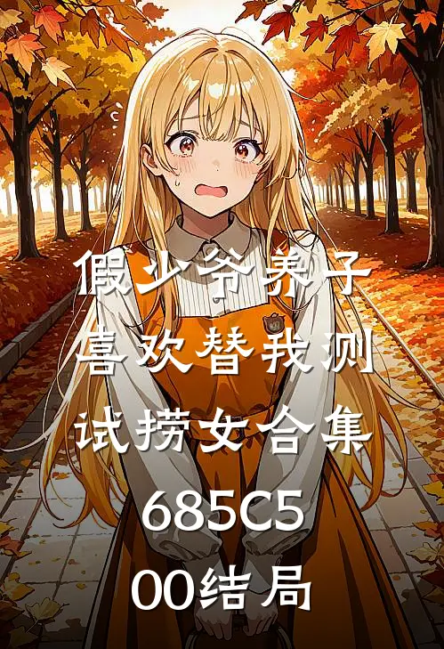 假少爷养子喜欢替我测试捞女合集685C500结局