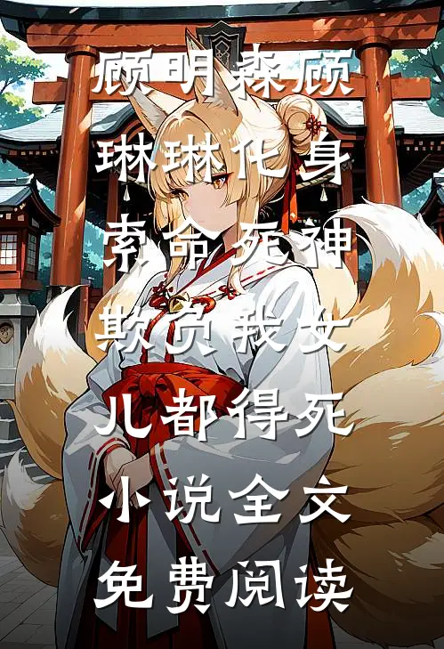 顾明森顾琳琳化身索命死神，欺负我女儿都得死小说全文免费阅读