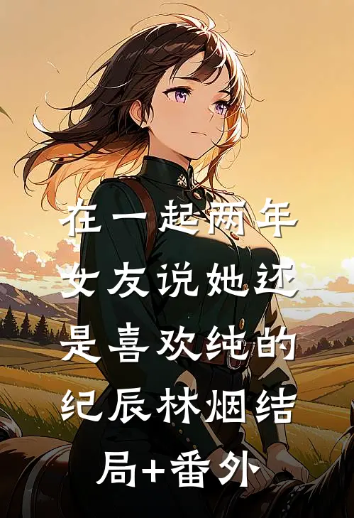 在一起两年，女友说她还是喜欢纯的纪辰林烟结局+番外