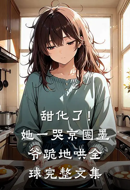 甜化了！她一哭，京圈墨爷跪地哄全球完整文集