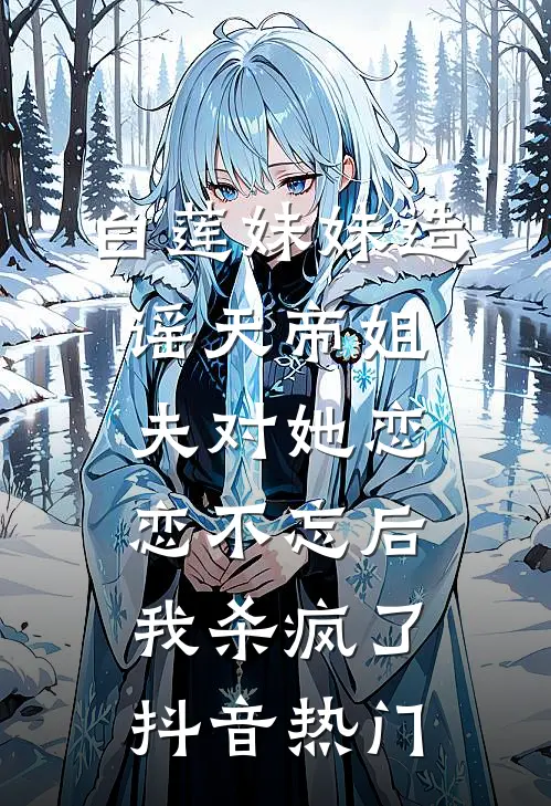 白莲妹妹造谣天帝姐夫对她恋恋不忘后，我杀疯了抖音热门