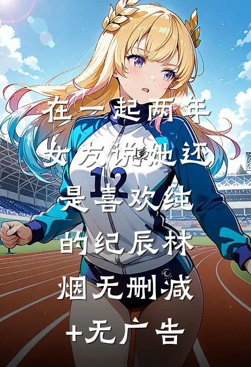 在一起两年，女友说她还是喜欢纯的纪辰林烟无删减+无广告
