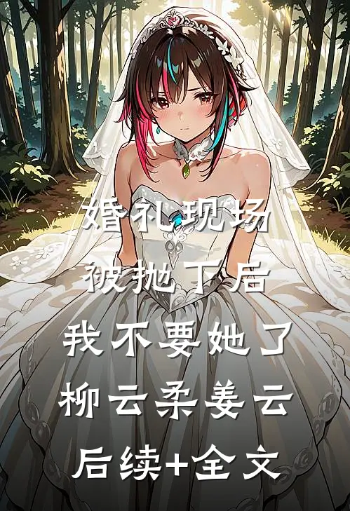 婚礼现场被抛下后，我不要她了柳云柔姜云后续+全文