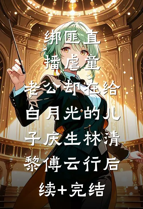 绑匪直播虐童，老公却在给白月光的儿子庆生林清黎傅云行后续+完结