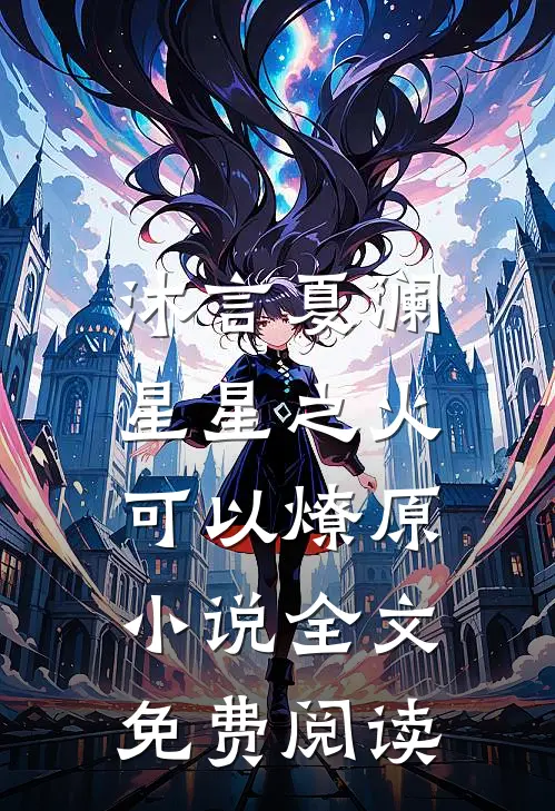 沐言夏澜星星之火，可以燎原小说全文免费阅读
