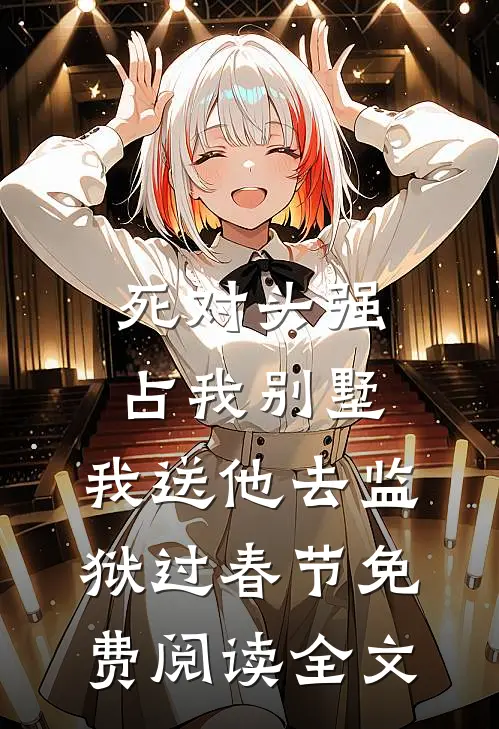 死对头强占我别墅，我送他去监狱过春节免费阅读全文