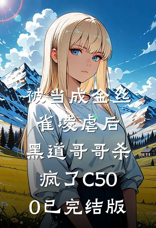 被当成金丝雀凌虐后，黑道哥哥杀疯了C500已完结版