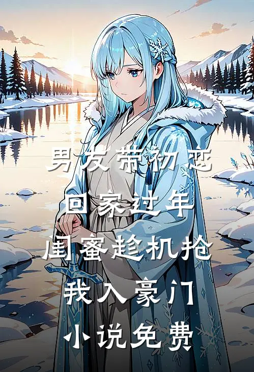 男友带初恋回家过年，闺蜜趁机抢我入豪门小说免费