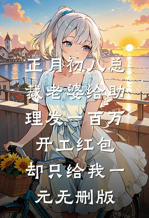 正月初八总裁老婆给助理发一百万开工红包，却只给我一元无删版