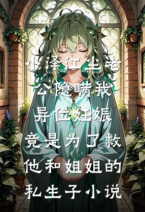 小泽江尘老公隐瞒我异位妊娠，竟是为了救他和姐姐的私生子小说