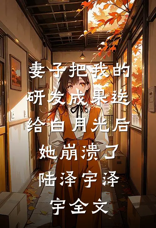 妻子把我的研发成果送给白月光后，她崩溃了陆泽宇泽宇全文