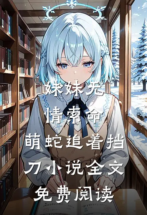 妹妹无情索命，萌蛇追着挡刀小说全文免费阅读