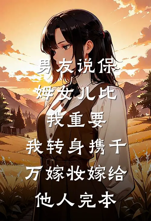 男友说保姆女儿比我重要，我转身携千万嫁妆嫁给他人完本