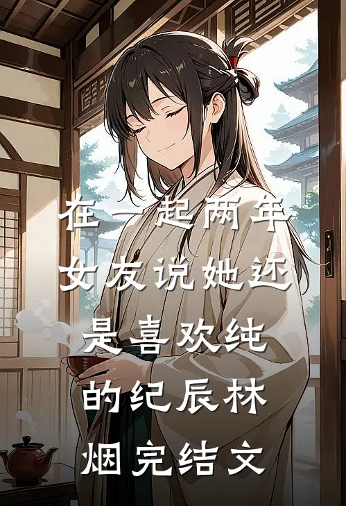 在一起两年，女友说她还是喜欢纯的纪辰林烟完结文