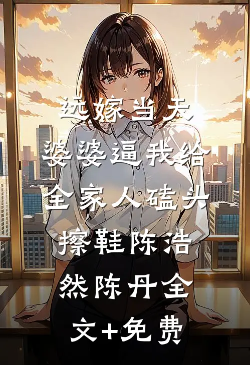 远嫁当天，婆婆逼我给全家人磕头擦鞋陈浩然陈丹全文+免费