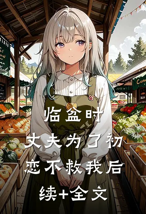 临盆时，丈夫为了初恋不救我后续+全文