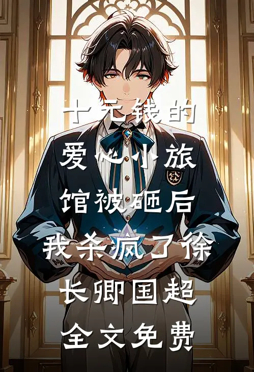 十元钱的爱心小旅馆被砸后，我杀疯了徐长卿国超全文免费