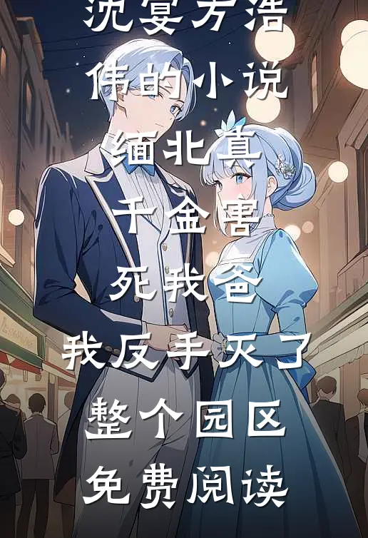 沈宴方浩伟的小说缅北真千金害死我爸，我反手灭了整个园区免费阅读