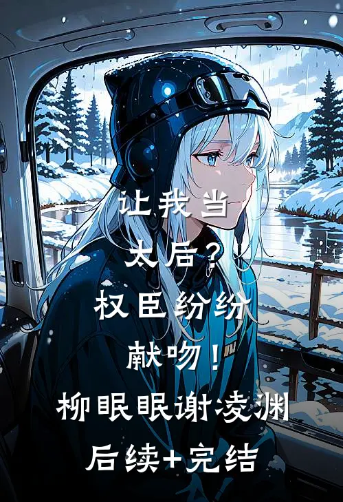让我当太后？权臣纷纷献吻！柳眠眠谢凌渊后续+完结