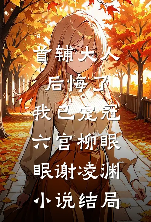 首辅大人后悔了，我已宠冠六宫柳眠眠谢凌渊小说结局