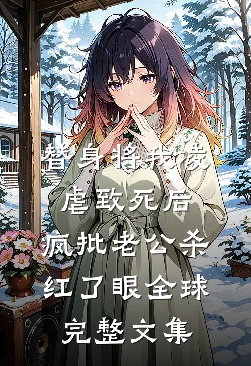 替身将我凌虐致死后，疯批老公杀红了眼全球完整文集