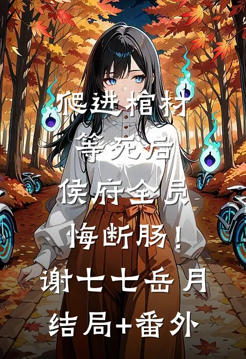 爬进棺材等死后，侯府全员悔断肠！谢七七岳月结局+番外