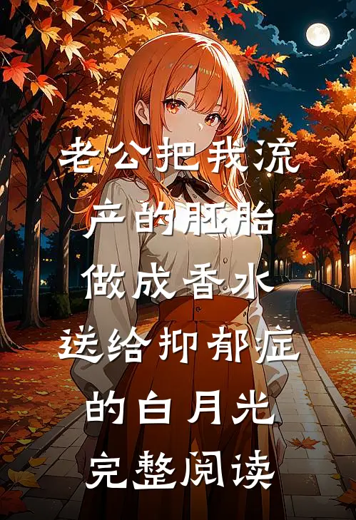 老公把我流产的胚胎做成香水，送给抑郁症的白月光完整阅读