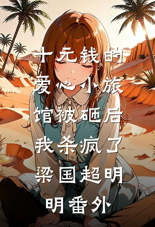 十元钱的爱心小旅馆被砸后，我杀疯了梁国超明明番外
