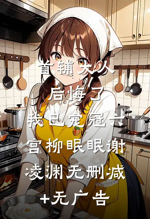首辅大人后悔了，我已宠冠六宫柳眠眠谢凌渊无删减+无广告