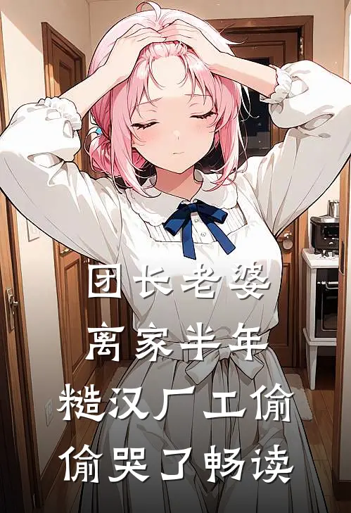 团长老婆离家半年，糙汉厂工偷偷哭了畅读