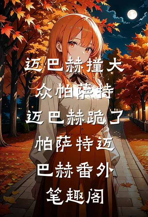 迈巴赫撞大众帕萨特，迈巴赫跪了：帕萨特迈巴赫番外笔趣阁