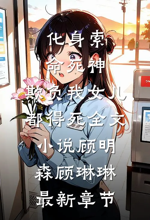 化身索命死神，欺负我女儿都得死全文小说顾明森顾琳琳最新章节