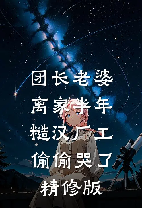 团长老婆离家半年，糙汉厂工偷偷哭了精修版
