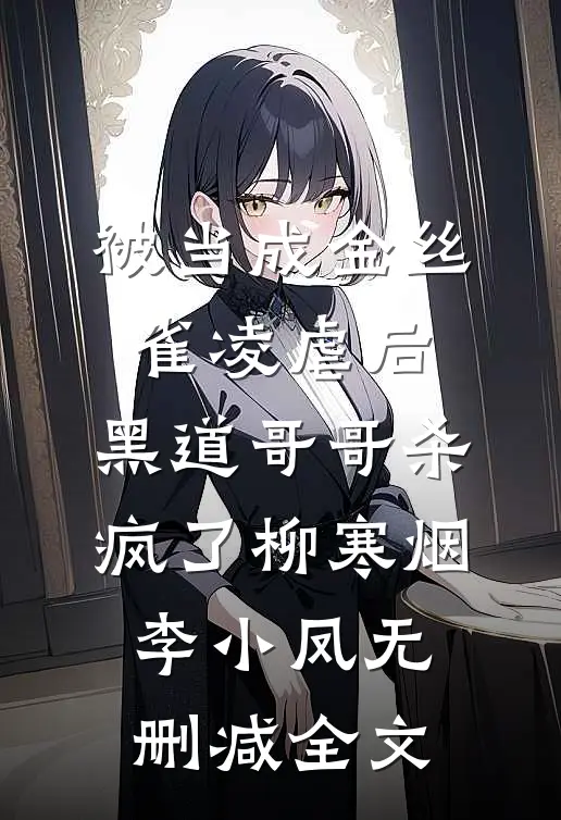 被当成金丝雀凌虐后，黑道哥哥杀疯了柳寒烟李小凤无删减全文
