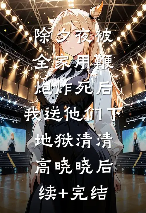 除夕夜被全家用鞭炮炸死后，我送他们下地狱清清高晓晓后续+完结