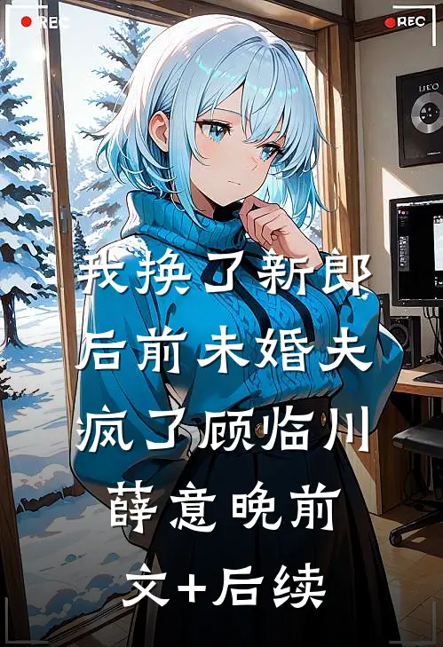 我换了新郎后前未婚夫疯了顾临川薛意晚前文+后续