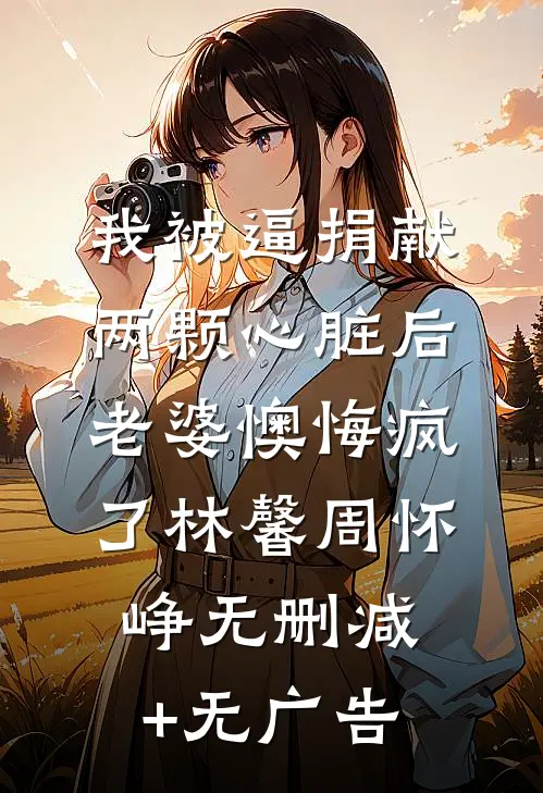 我被逼捐献两颗心脏后，老婆懊悔疯了林馨周怀峥无删减+无广告