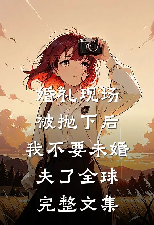 婚礼现场被抛下后，我不要未婚夫了全球完整文集