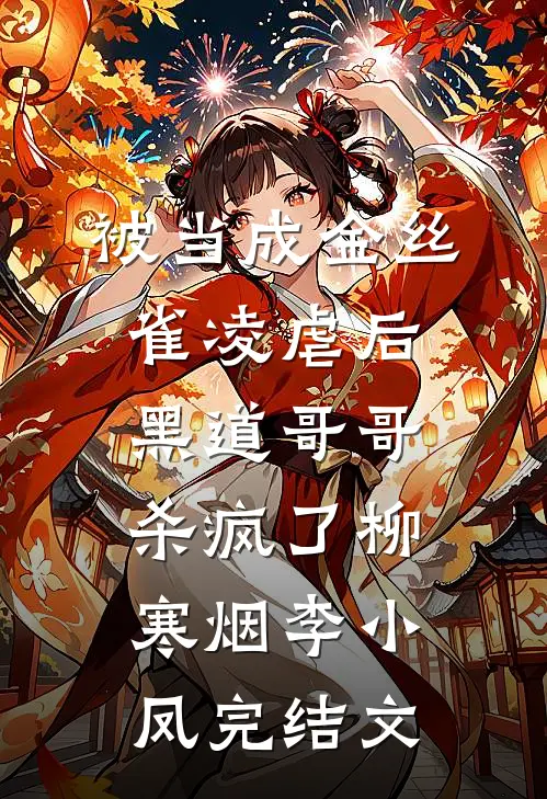 被当成金丝雀凌虐后，黑道哥哥杀疯了柳寒烟李小凤完结文