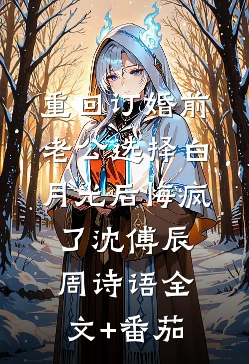 重回订婚前，老公选择白月光后悔疯了沈傅辰周诗语全文+番茄