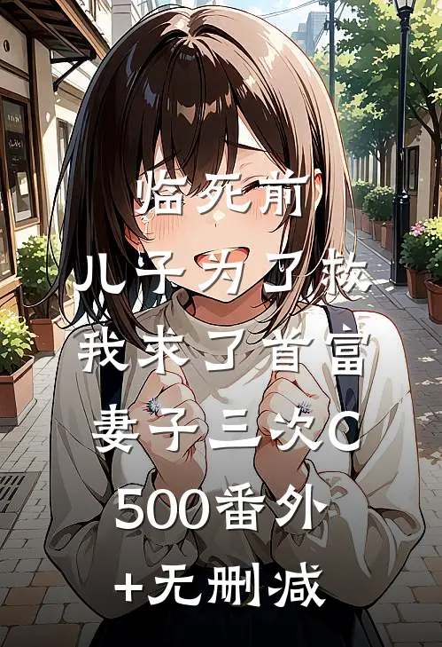 临死前，儿子为了救我求了首富妻子三次C500番外+无删减